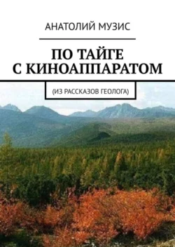 По тайге с киноаппаратом. Из рассказов геолога, Анатолий Музис