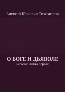 О Боге и Дьяволе. Бесогон. Книга первая Алексей Тихомиров