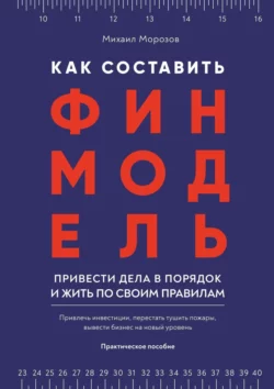 Как составить финмодель  привести дела в порядок и жить по своим правилам. Привлечь инвестиции  перестать тушить пожары  вывести бизнес на новый уровень Михаил Морозов