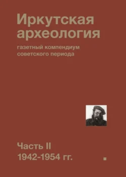 Иркутская археология: газетный компендиум советского периода. Часть II. 1942-1954 гг., Коллектив авторов