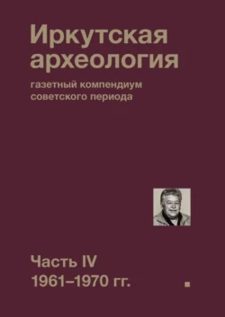 Иркутская археология: газетный компендиум советского периода. Часть IV. 1961-1970 гг., Коллектив авторов