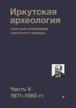 Иркутская археология: газетный компендиум советского периода. Часть V. 1971-1980 гг., Коллектив авторов