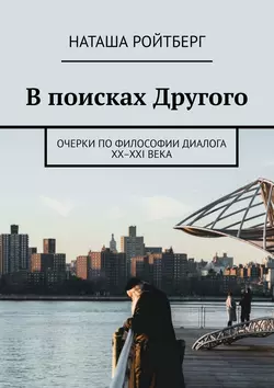 В поисках Другого. Очерки по философии диалога XX–XXI века, Наташа Ройтберг