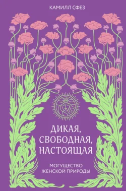 Дикая, свободная, настоящая. Могущество женской природы, Камилл Сфез