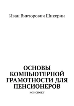 Основы компьютерной грамотности для пенсионеров. Конспект, Иван Шикерин