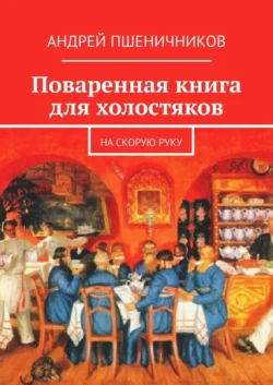 Поваренная книга для холостяков. На скорую руку, Андрей Пшеничников