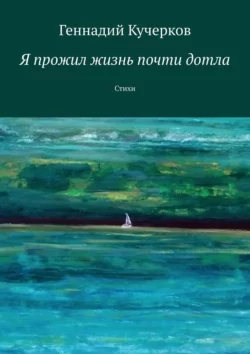 Я прожил жизнь почти дотла. Стихи, Геннадий Кучерков