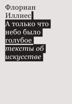 А только что небо было голубое. Тексты об искусстве, Флориан Иллиес