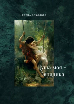 Душа моя – Эвридика. Почти подлинная история Елена Соколова