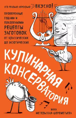 Кулинарная КОНСЕРВАтория. Проверенные годами и поколениями рецепты заготовок от классических до экзотических, Инна Метельская-Шереметьева