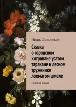 Сказка о городском хитроване усатом таракане и лесном труженике лохматом шмеле. Новелла-сказка, Игорь Шиповских