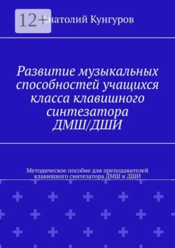 Развитие музыкальных способностей учащихся класса клавишного синтезатора ДМШ/ДШИ. Методическое пособие для преподавателей клавишного синтезатора ДМШ и ДШИ, Анатолий Кунгуров