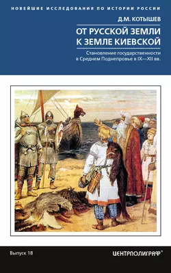 От Русской земли к земле Киевской. Становление государственности в Среднем Поднепровье. IX– XII вв. Дмитрий Котышев