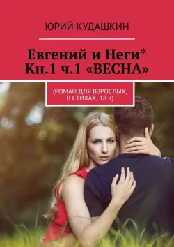 Евгений и Неги* Кн.1 ч.1 «ВЕСНА». (Роман для взрослых, в стихах, 18 +), Юрий Кудашкин