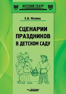 Сценарии праздников в детском саду. Методическое пособие, Елена Молина