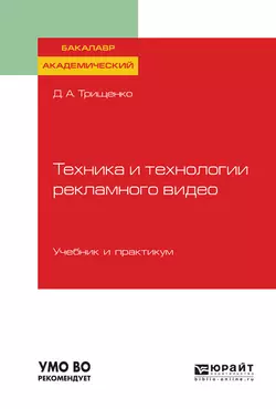 Техника и технологии рекламного видео. Учебник и практикум для академического бакалавриата, Дмитрий Трищенко