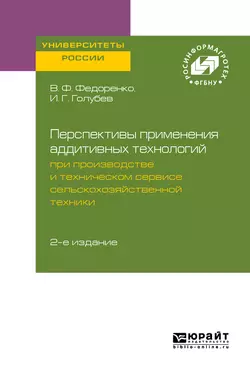 Перспективы применения аддитивных технологий при производстве и техническом сервисе сельскохозяйственной техники 2-е изд., Вячеслав Федоренко