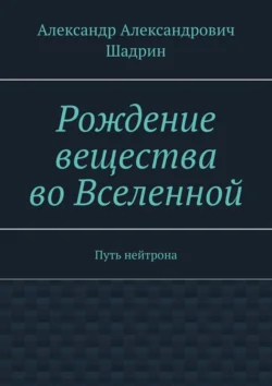 Рождение вещества во Вселенной. Путь нейтрона, Александр Шадрин