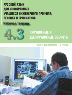 Русский язык для иностранных учащихся инженерного профиля: лексика и грамматика. Часть 4. Причастные и деепричастные обороты. Выпуск 3. Магистранты – 2 группа Коллектив авторов