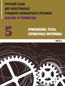 Русский язык для иностранных учащихся инженерного профиля: лексика и грамматика. Часть 5. Приложения: тесты  справочные материалы Коллектив авторов