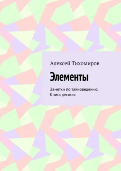 Элементы. Заметки по тайноведению. Книга десятая, Алексей Тихомиров