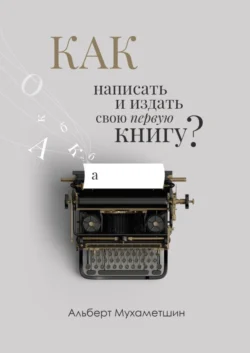 Как написать и издать свою первую книгу?, Альберт Мухаметшин