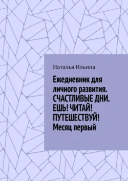 Ежедневник для личного развития «Счастливые дни. Ешь! Читай! Путешествуй!» Месяц первый Наталья Ильина