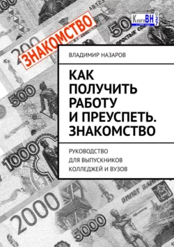 Как получить работу и преуспеть. Знакомство. Руководство для выпускников колледжей и вузов Владимир Назаров