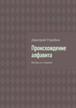 Происхождение алфавита. Взгляд со стороны Дмитрий Утробин