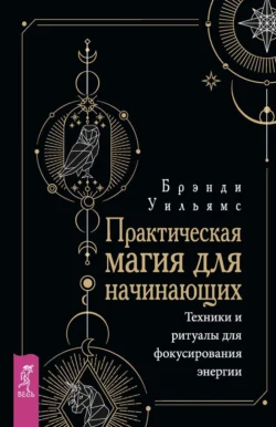 Практическая магия для начинающих. Техники и ритуалы для фокусирования энергии, Уильямс Брэнди