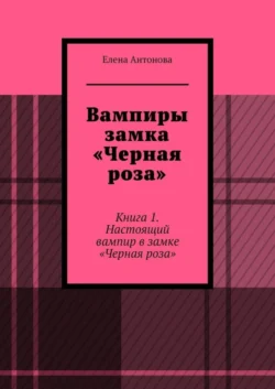 Вампиры замка «Черная роза». Книга 1. Настоящий вампир в замке «Черная роза», Елена Антонова