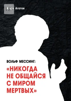 Вольф Мессинг: «Никогда не общайся с миром мертвых». Книга о Мессинге и его учениках, Марк Агатов