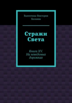 Стражи Света. Книга XV. На неведомых дорожках, Валентина-Виктория Коскина