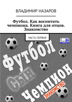 Футбол. Как воспитать чемпиона. Книга для отцов. Знакомство. Часть первая, Владимир Назаров