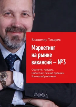 Маркетинг на рынке вакансий –  3. Стратегия. Карьера. Маркетинг. Личные продажи. Командообразование Владимир Токарев