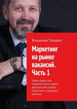 Маркетинг на рынке вакансий. Часть 1. Новая сфера для маркетологов и новые функции для службы персонала и кадровых агентств, Владимир Токарев