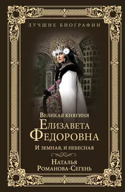 Великая княгиня Елизавета Федоровна. И земная, и небесная, Наталья Романова-Сегень