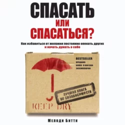 Спасать или спасаться? Как избавитьcя от желания постоянно опекать других и начать думать о себе, Мелоди Битти