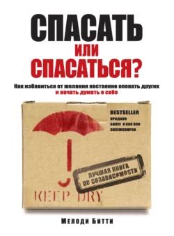 Спасать или спасаться? Как избавитьcя от желания постоянно опекать других и начать думать о себе, Мелоди Битти