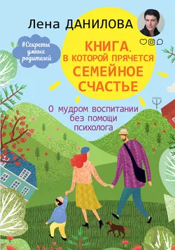 Книга, в которой прячется семейное счастье. О мудром воспитании без помощи психолога, Елена Данилова