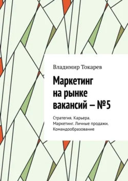 Маркетинг на рынке вакансий – №5. Стратегия. Карьера. Маркетинг. Личные продажи. Командообразование, Владимир Токарев