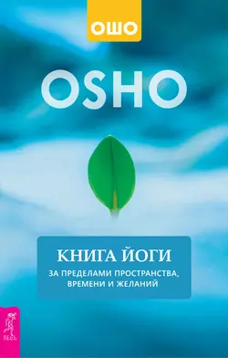 Книга йоги. За пределами пространства, времени и желаний, Бхагаван Шри Раджниш (Ошо)