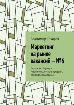 Маркетинг на рынке вакансий – №6. Стратегия. Карьера. Маркетинг. Личные продажи. Командообразование, Владимир Токарев