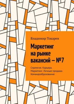 Маркетинг на рынке вакансий – №7. Стратегия. Карьера. Маркетинг. Личные продажи. Командообразование, Владимир Токарев