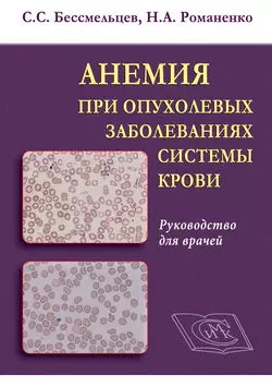 Анемия при опухолевых заболеваниях системы крови. Руководство для врачей Станислав Бессмельцев и Николай Романенко