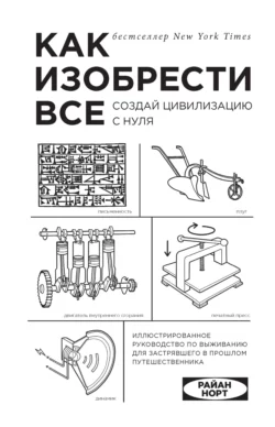 Как изобрести все. Создай цивилизацию с нуля, Райан Норт