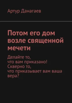 Потом его дом возле священной мечети. Делайте то, что вам приказано! Скверно то, что приказывает вам ваша вера?, Артур Данагаев