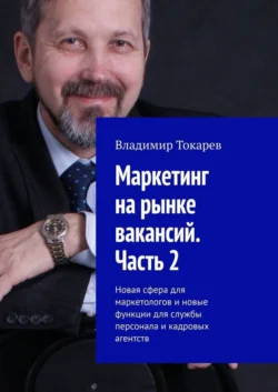 Маркетинг на рынке вакансий. Часть 2. Новая сфера для маркетологов и новые функции для службы персонала и кадровых агентств Владимир Токарев