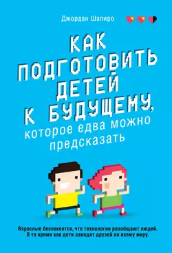 Как подготовить детей к будущему, которое едва можно предсказать, Джордан Шапиро