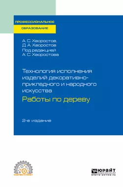 Технология исполнения изделий декоративно-прикладного и народного искусства: работы по дереву 2-е изд., испр. и доп. Практическое пособие для СПО, Анатолий Хворостов